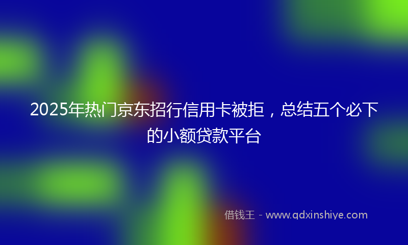 2025年热门京东招行信用卡被拒，总结五个必下的小额贷款平台