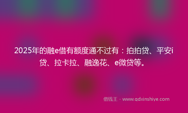 2025年的融e借有额度通不过有：拍拍贷、平安i贷、拉卡拉、融逸花、e微贷等。