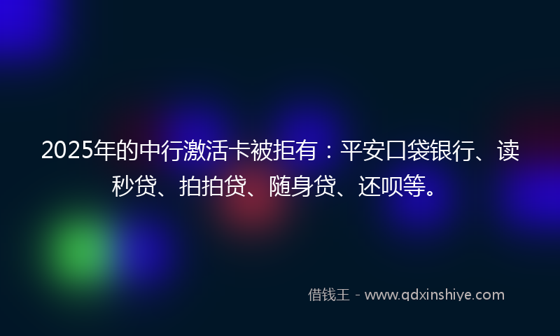 2025年的中行激活卡被拒有：平安口袋银行、读秒贷、拍拍贷、随身贷、还呗等。