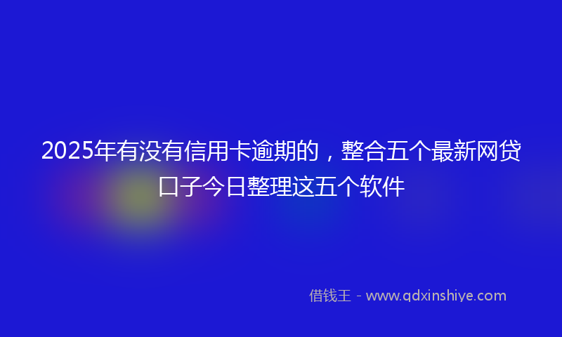 2025年有没有信用卡逾期的，整合五个最新网贷口子今日整理这五个软件