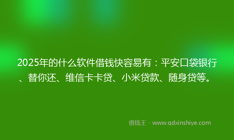 2025年的什么软件借钱快容易有：平安口袋银行、替你还、维信卡卡贷、小米贷款、随身贷等。
