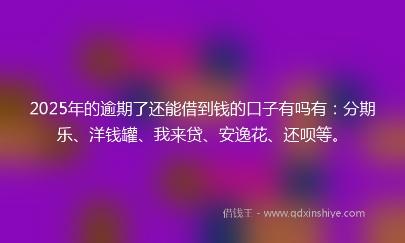 2025年的逾期了还能借到钱的口子有吗有：分期乐、洋钱罐、我来贷、安逸花、还呗等。