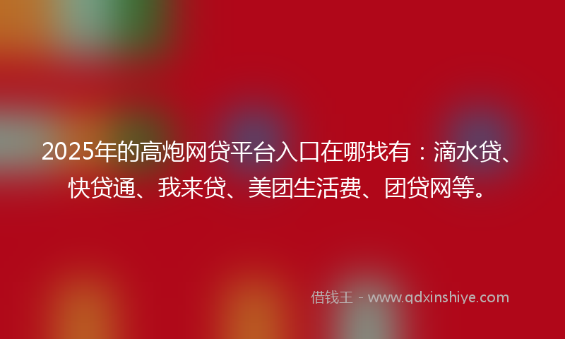 2025年的高炮网贷平台入口在哪找有：滴水贷、快贷通、我来贷、美团生活费、团贷网等。