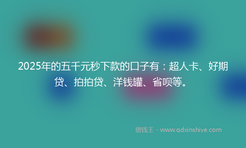 2025年的五千元秒下款的口子有：超人卡、好期贷、拍拍贷、洋钱罐、省呗等。