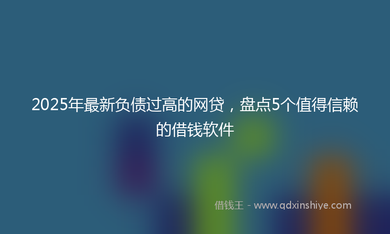 2025年最新负债过高的网贷，盘点5个值得信赖的借钱软件