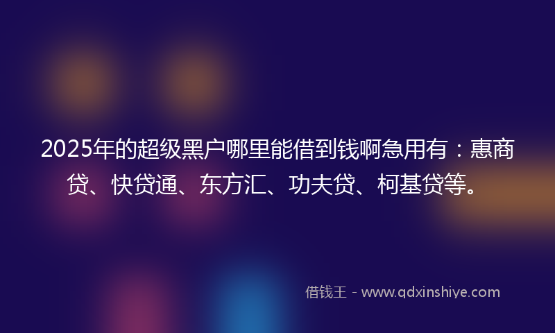 2025年的超级黑户哪里能借到钱啊急用有：惠商贷、快贷通、东方汇、功夫贷、柯基贷等。