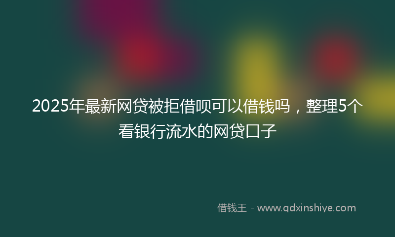 2025年最新网贷被拒借呗可以借钱吗，整理5个看银行流水的网贷口子