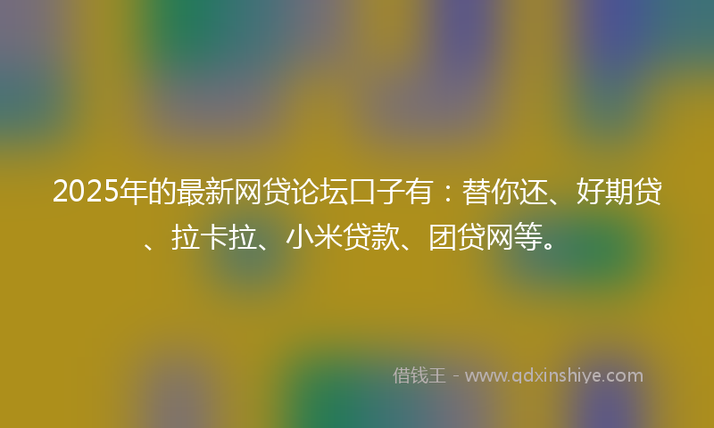 2025年的最新网贷论坛口子有：替你还、好期贷、拉卡拉、小米贷款、团贷网等。