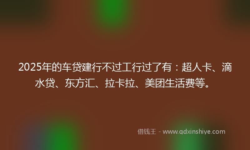 2025年的车贷建行不过工行过了有：超人卡、滴水贷、东方汇、拉卡拉、美团生活费等。