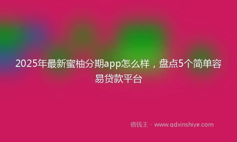 2025年最新蜜柚分期app怎么样，盘点5个简单容易贷款平台