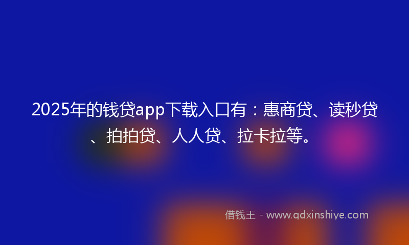2025年的钱贷app下载入口有：惠商贷、读秒贷、拍拍贷、人人贷、拉卡拉等。