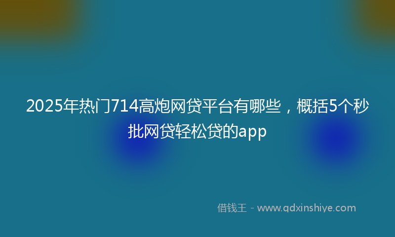 2025年热门714高炮网贷平台有哪些，概括5个秒批网贷轻松贷的app