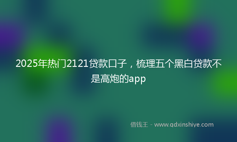 2025年热门2121贷款口子，梳理五个黑白贷款不是高炮的app