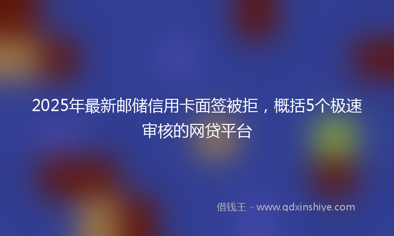 2025年最新邮储信用卡面签被拒，概括5个极速审核的网贷平台
