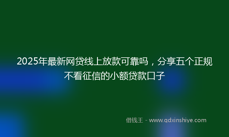 2025年最新网贷线上放款可靠吗，分享五个正规不看征信的小额贷款口子