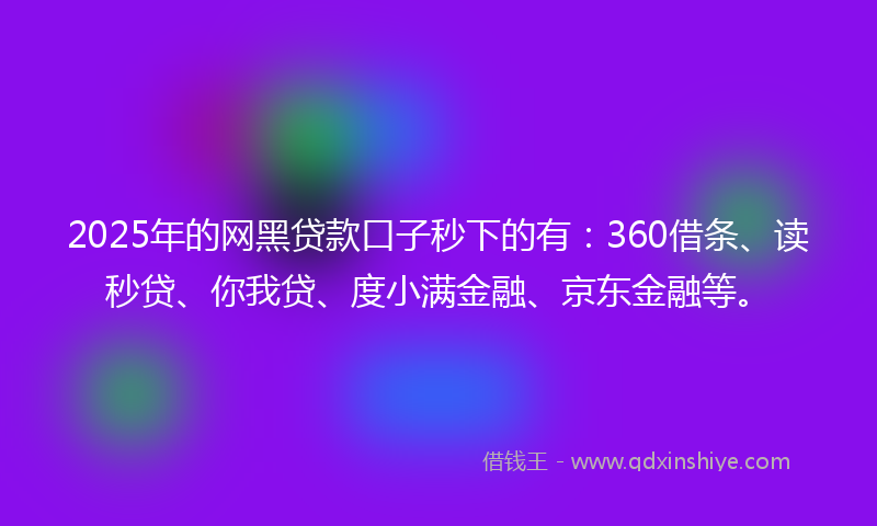 2025年的网黑贷款口子秒下的有：360借条、读秒贷、你我贷、度小满金融、京东金融等。