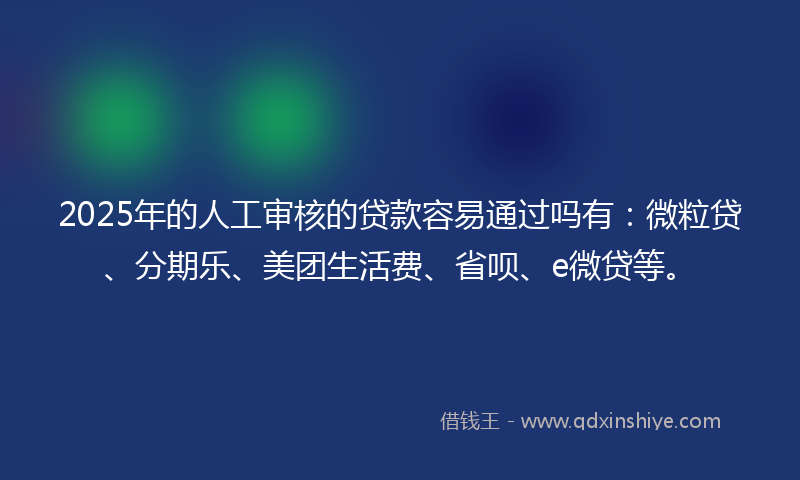 2025年的人工审核的贷款容易通过吗有：微粒贷、分期乐、美团生活费、省呗、e微贷等。