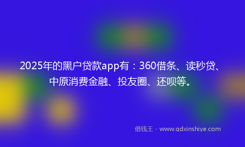 2025年的黑户贷款app有：360借条、读秒贷、中原消费金融、投友圈、还呗等。