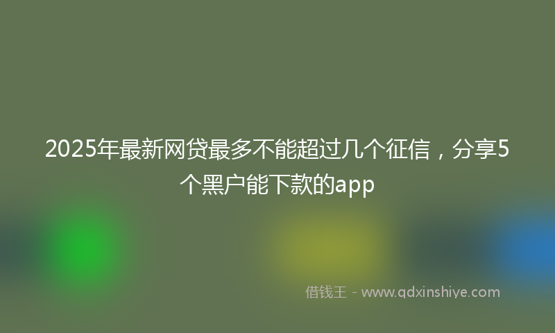 2025年最新网贷最多不能超过几个征信，分享5个黑户能下款的app