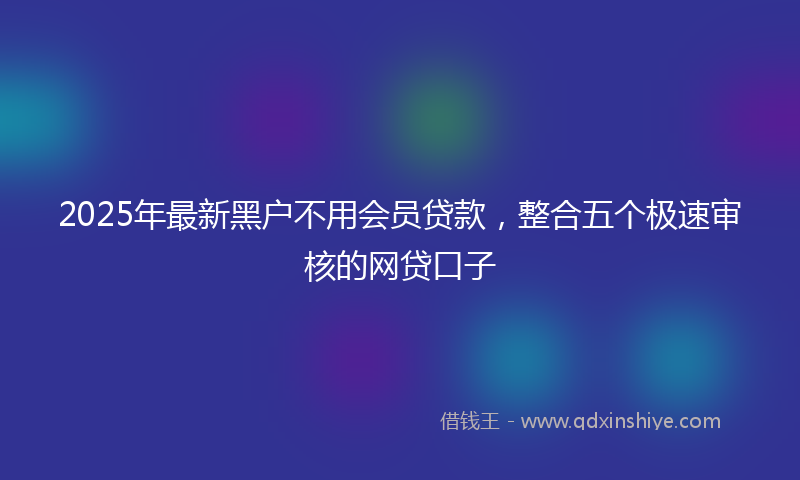 2025年最新黑户不用会员贷款，整合五个极速审核的网贷口子