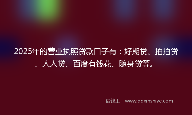 2025年的营业执照贷款口子有：好期贷、拍拍贷、人人贷、百度有钱花、随身贷等。