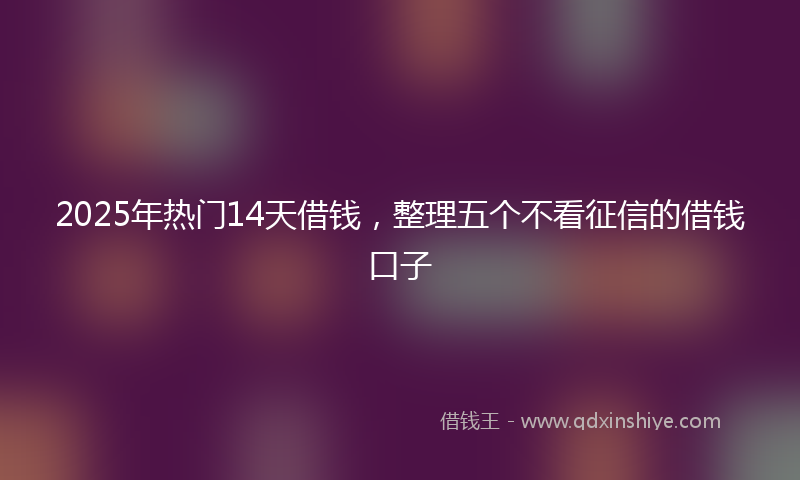 2025年热门14天借钱，整理五个不看征信的借钱口子