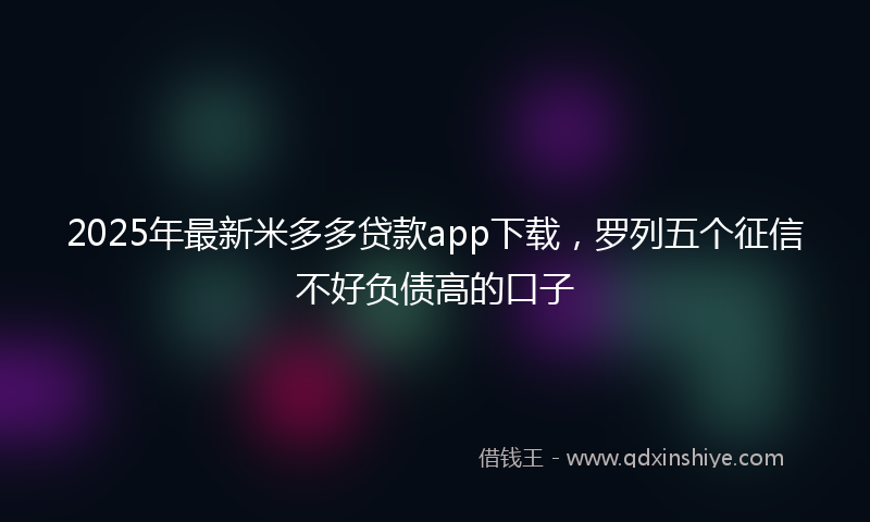 2025年最新米多多贷款app下载，罗列五个征信不好负债高的口子