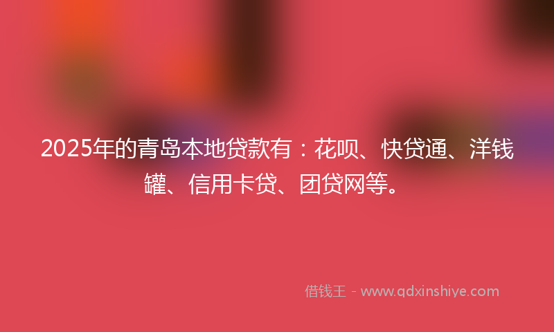 2025年的青岛本地贷款有:花呗、快贷通、洋钱罐、信用卡贷、团贷网等。