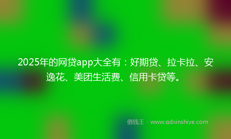 2025年的网贷app大全有：好期贷、拉卡拉、安逸花、美团生活费、信用卡贷等。