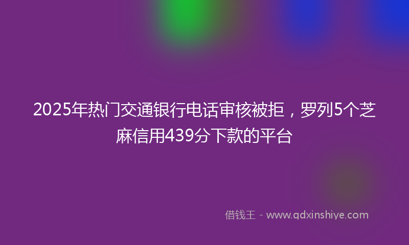 2025年热门交通银行电话审核被拒，罗列5个芝麻信用439分下款的平台