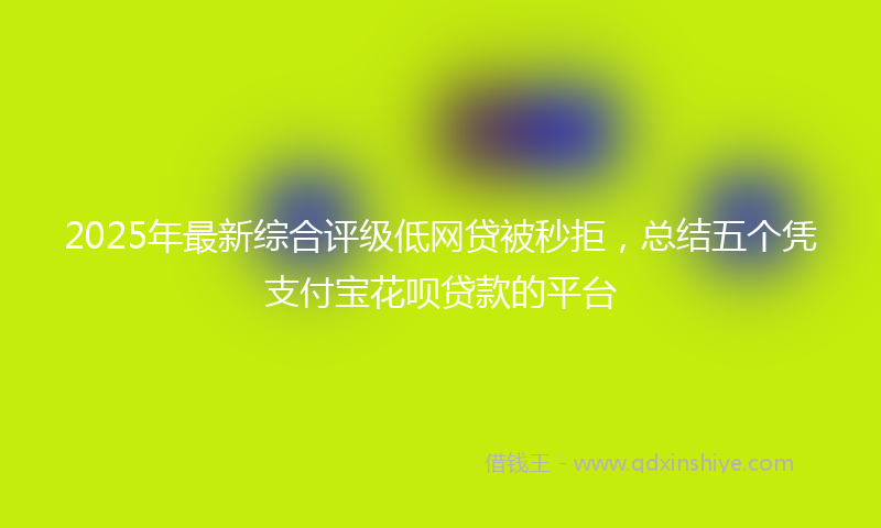 2025年最新综合评级低网贷被秒拒，总结五个凭支付宝花呗贷款的平台