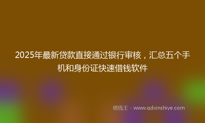 2025年最新贷款直接通过银行审核，汇总五个手机和身份证快速借钱软件