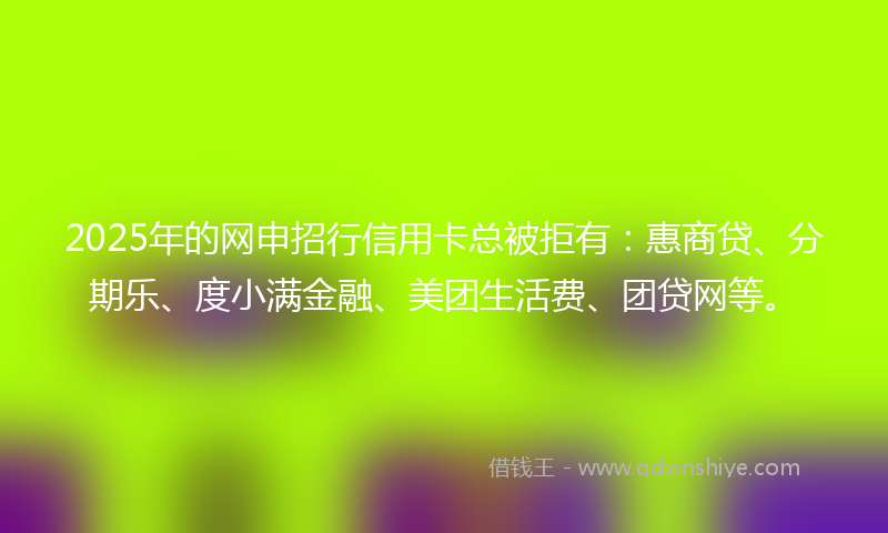2025年的网申招行信用卡总被拒有：惠商贷、分期乐、度小满金融、美团生活费、团贷网等。