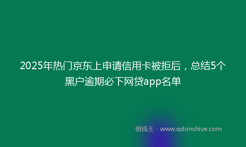 2025年热门京东上申请信用卡被拒后，总结5个黑户逾期必下网贷app名单