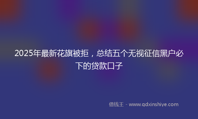 2025年最新花旗被拒，总结五个无视征信黑户必下的贷款口子