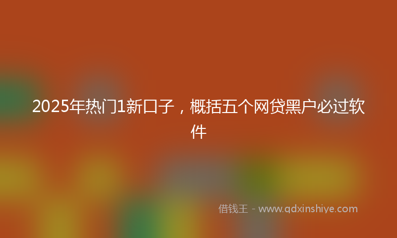 2025年热门1新口子，概括五个网贷黑户必过软件