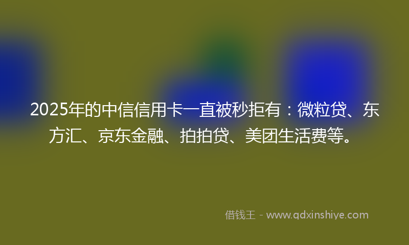 2025年的中信信用卡一直被秒拒有：微粒贷、东方汇、京东金融、拍拍贷、美团生活费等。