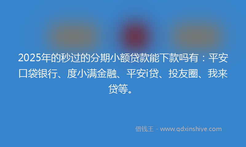 2025年的秒过的分期小额贷款能下款吗有：平安口袋银行、度小满金融、平安i贷、投友圈、我来贷等。