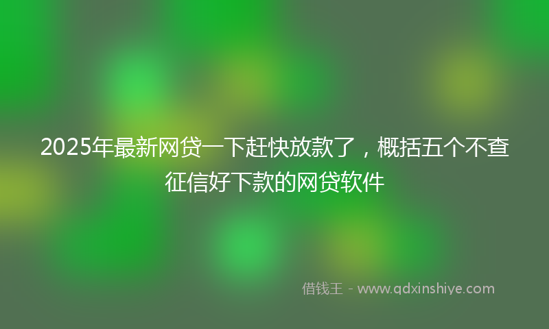 2025年最新网贷一下赶快放款了，概括五个不查征信好下款的网贷软件