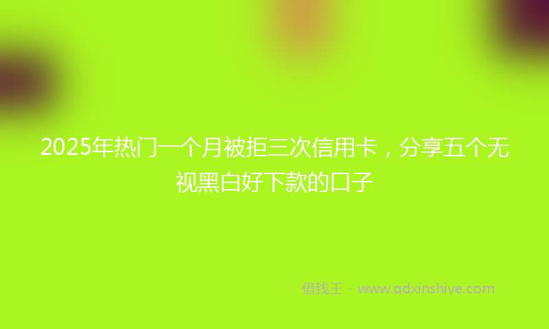 2025年热门一个月被拒三次信用卡，分享五个无视黑白好下款的口子