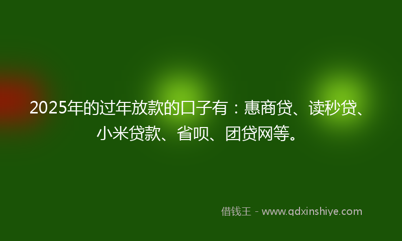 2025年的过年放款的口子有：惠商贷、读秒贷、小米贷款、省呗、团贷网等。