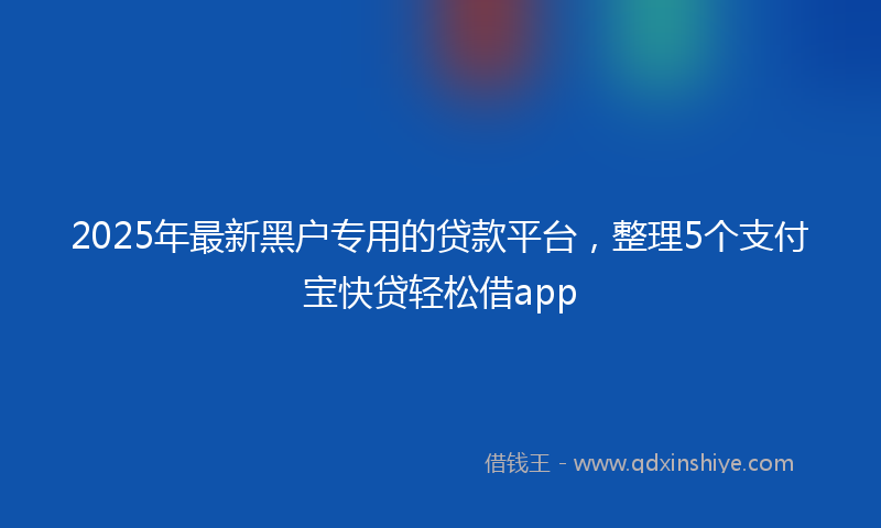 2025年最新黑户专用的贷款平台，整理5个支付宝快贷轻松借app