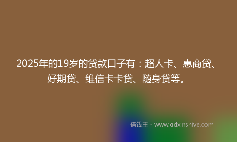 2025年的19岁的贷款口子有：超人卡、惠商贷、好期贷、维信卡卡贷、随身贷等。