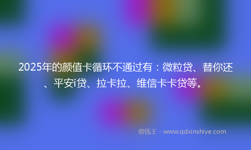 2025年的颜值卡循环不通过有：微粒贷、替你还、平安i贷、拉卡拉、维信卡卡贷等。