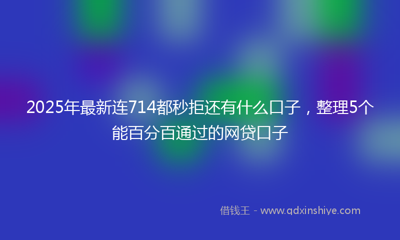 2025年最新连714都秒拒还有什么口子，整理5个能百分百通过的网贷口子