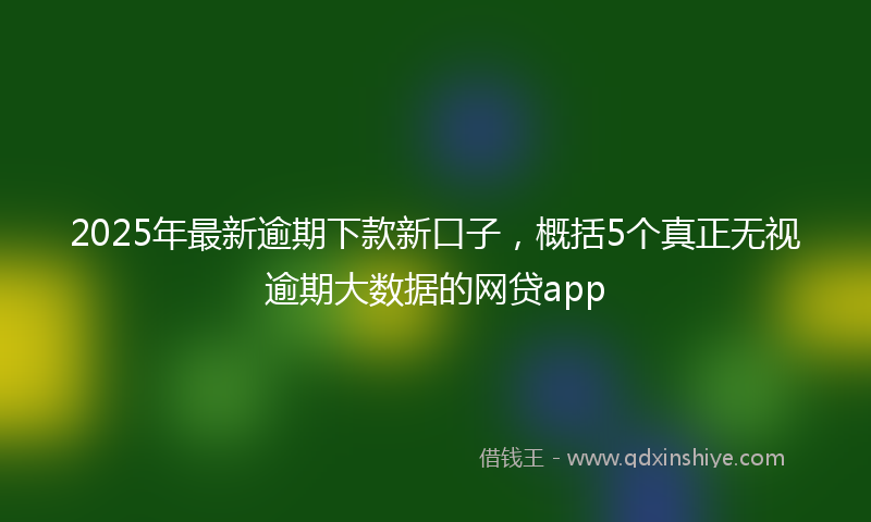 2025年最新逾期下款新口子，概括5个真正无视逾期大数据的网贷app