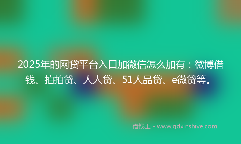 2025年的网贷平台入口加微信怎么加有：微博借钱、拍拍贷、人人贷、51人品贷、e微贷等。