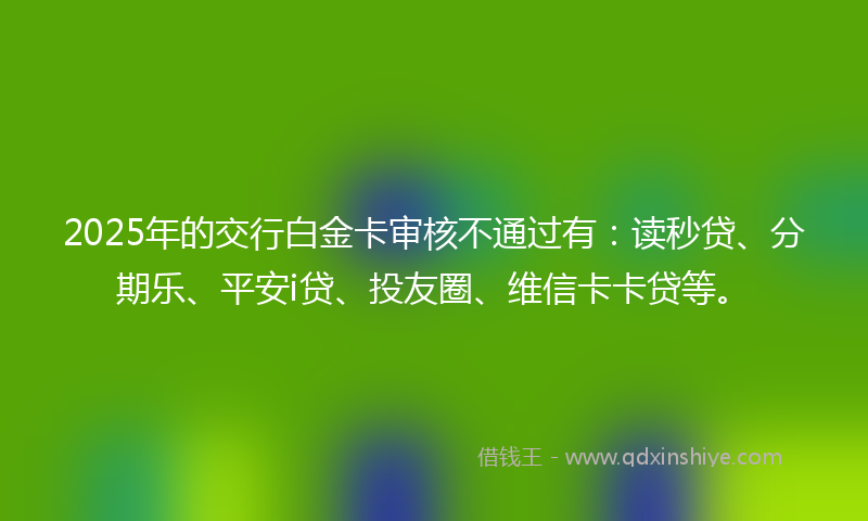 2025年的交行白金卡审核不通过有：读秒贷、分期乐、平安i贷、投友圈、维信卡卡贷等。