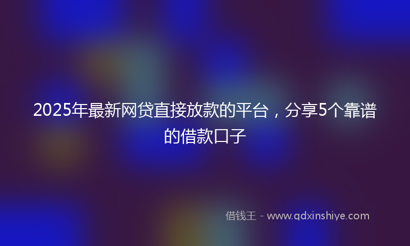 2025年最新网贷直接放款的平台，分享5个靠谱的借款口子