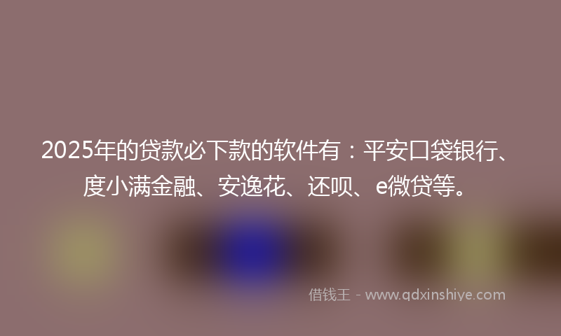 2025年的贷款必下款的软件有：平安口袋银行、度小满金融、安逸花、还呗、e微贷等。